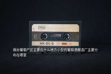 煙臺葡萄產區主要在什么地方小型的葡萄酒釀造廠主要分布在哪里
