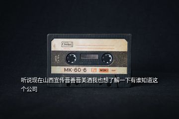 聽說現(xiàn)在山西宣傳晉善晉美酒我也想了解一下有誰知道這個(gè)公司