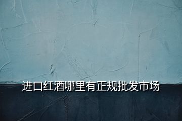 進口紅酒哪里有正規批發市場
