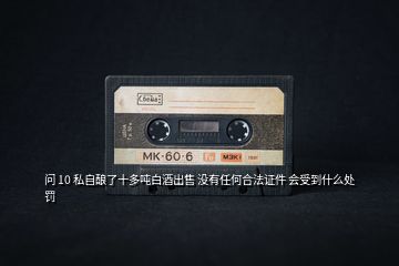 問(wèn) 10 私自釀了十多噸白酒出售 沒(méi)有任何合法證件 會(huì)受到什么處罰