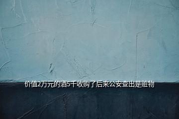 價(jià)值2萬(wàn)元的酒5千收購(gòu)了后來(lái)公安查出是贓物