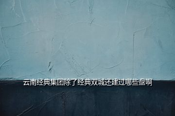 云南經典集團除了經典雙城還建過哪些盤啊