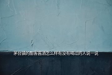 茅臺鎮的酣客醬酒怎么樣有沒有喝過的人說一說