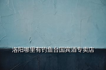 洛陽(yáng)哪里有釣魚(yú)臺(tái)國(guó)賓酒專(zhuān)賣(mài)店