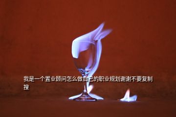 我是一個置業顧問怎么做自己的職業規劃謝謝不要復制  搜