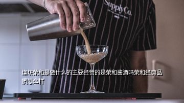燒坊榮和是做什么的主要經營的是榮和醬酒嗎榮和經典品質怎么樣