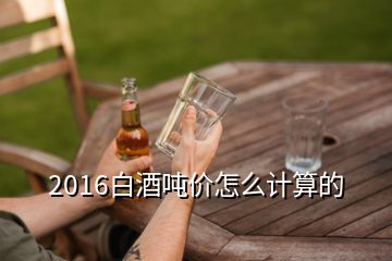 2016白酒噸價怎么計算的