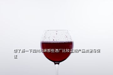 想了解一下四川邛崍那些酒廠比較正規產品質量有保證