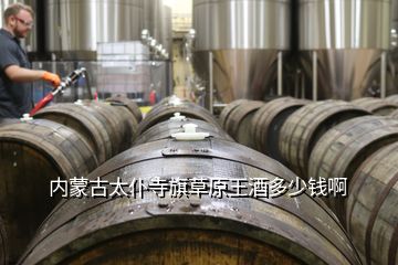 內蒙古太仆寺旗草原王酒多少錢啊