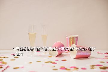 山東昌邑乾隆杯酒業有限責任公司的乾隆杯天賜龍吟酒多少錢啊