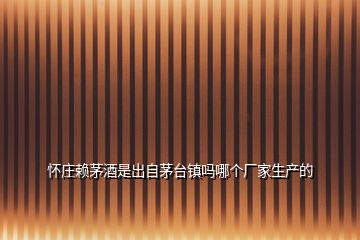 懷莊賴茅酒是出自茅臺鎮嗎哪個廠家生產的