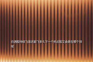 白酒股持續(xù)飛漲還能飛多久下一個熱點(diǎn)股又會是在哪個領(lǐng)域