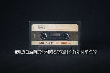 誰知道白酒商貿公司的名字起什么好聽簡單點的