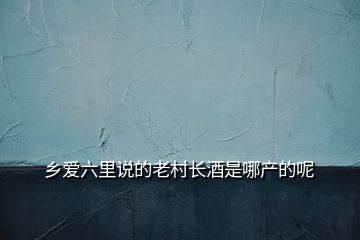 鄉愛六里說的老村長酒是哪產的呢