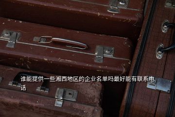 誰能提供一些湘西地區的企業名單嗎最好能有聯系電話