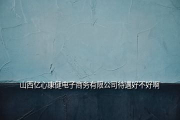 山西億心康健電子商務有限公司待遇好不好啊