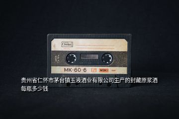 貴州省仁懷市茅臺鎮玉液酒業有限公司生產的封藏原漿酒每瓶多少錢