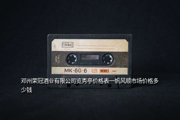 鄧州榮冠酒業有限公司覽秀亭價格表一帆風順市場價格多少錢
