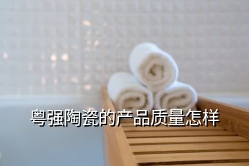 粵強陶瓷的產品質量怎樣