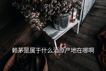 賴茅是屬于什么酒原產地在哪啊