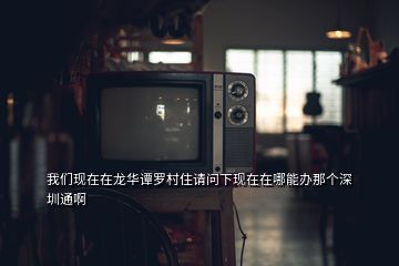 我們現在在龍華譚羅村住請問下現在在哪能辦那個深圳通啊
