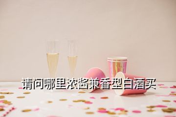 請問哪里濃醬兼香型白酒買