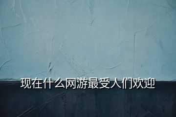 現在什么網游最受人們歡迎