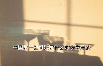中國第一瓶可樂是什么時候生產的