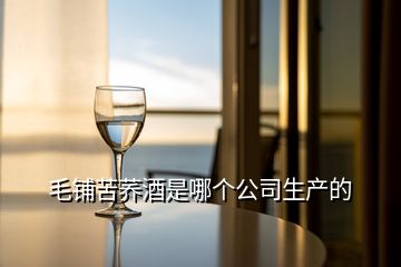 毛鋪苦蕎酒是哪個公司生產的