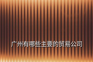 廣州有哪些主要的貿易公司