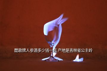 酷歌牌人參酒多少錢一瓶 產地是吉林省公主嶺