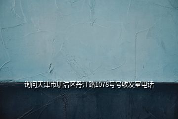詢問天津市塘沽區(qū)丹江路1078號號收發(fā)室電話