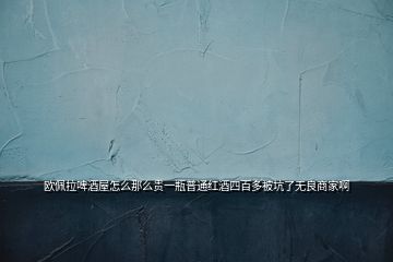 歐佩拉啤酒屋怎么那么貴一瓶普通紅酒四百多被坑了無良商家啊