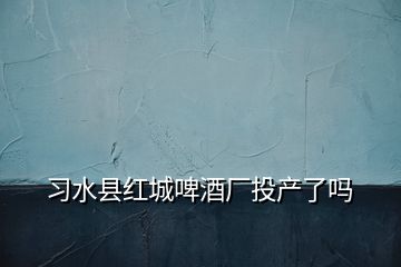 習水縣紅城啤酒廠投產了嗎