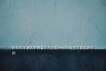 好聽的洋酒名字兩音節的比如tequila龍舌蘭就挺好聽的