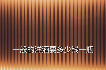 一般的洋酒要多少錢(qián)一瓶