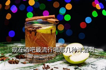 現在酒吧最流行喝那幾種洋酒啊