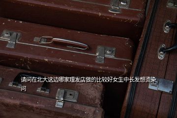 請問在北大這邊哪家理發店做的比較好女生中長發想燙染  問