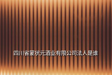 四川省蒙狀元酒業有限公司法人是誰