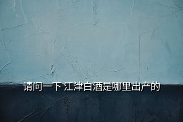 請問一下 江津白酒是哪里出產的