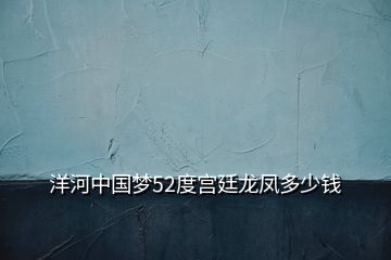 洋河中國夢52度宮廷龍鳳多少錢