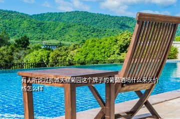 有人聽說過長城天賦葡園這個牌子的葡萄酒嗎什么來頭價格怎么樣