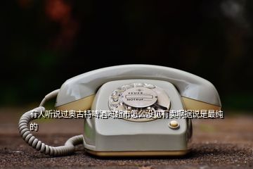 有人聽說過奧古特啤酒嗎超市怎么沒見有賣啊據說是最純的