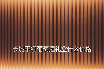 長城干紅葡萄酒禮盒什么價格