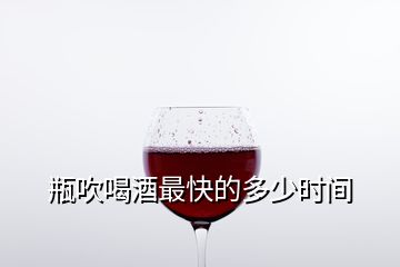 瓶吹喝酒最快的多少時間