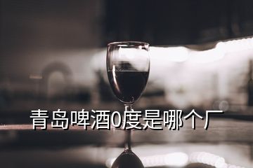 青島啤酒0度是哪個廠