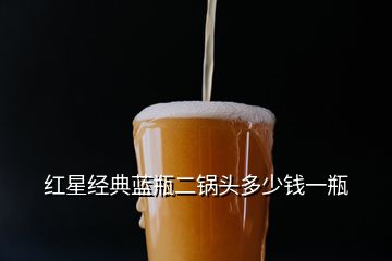 紅星經典藍瓶二鍋頭多少錢一瓶