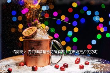 請問高人 青島啤酒與雪花啤酒哪個在市場更占優勢呢