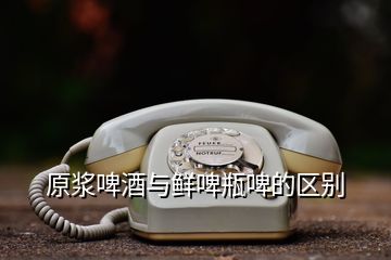 原漿啤酒與鮮啤瓶啤的區別