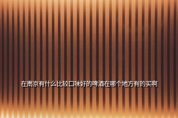 在南京有什么比較口味好的啤酒在哪個地方有的買啊